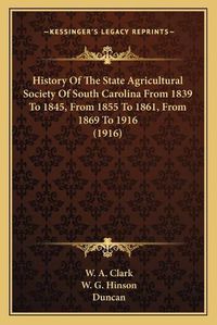 Cover image for History of the State Agricultural Society of South Carolina from 1839 to 1845, from 1855 to 1861, from 1869 to 1916 (1916)