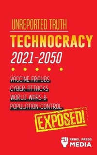 Cover image for Unreported Truth: Technocracy 2021-2050: Vaccine Frauds, Cyber Attacks, World Wars & Population Control; Exposed!