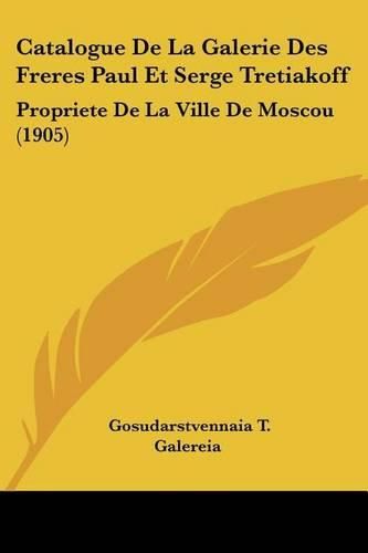 Cover image for Catalogue de La Galerie Des Freres Paul Et Serge Tretiakoff: Propriete de La Ville de Moscou (1905)