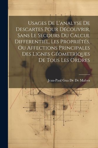 Cover image for Usages De L'analyse De Descartes Pour Decouvrir, Sans Le Secours Du Calcul Differentiel, Les Proprietes, Ou Affections Principales Des Lignes Geometriques De Tous Les Ordres