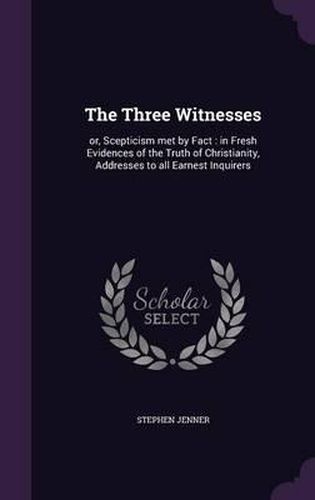 The Three Witnesses: Or, Scepticism Met by Fact: In Fresh Evidences of the Truth of Christianity, Addresses to All Earnest Inquirers