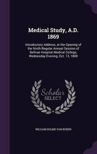 Cover image for Medical Study, A.D. 1869: Introductory Address, at the Opening of the Ninth Regular Annual Session of Bellvue Hospital Medical College, Wednesday Evening, Oct. 13, 1869