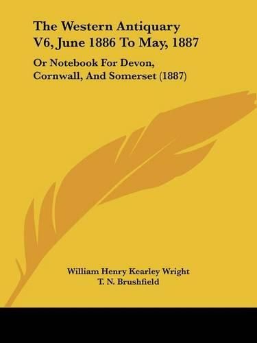 The Western Antiquary V6, June 1886 to May, 1887: Or Notebook for Devon, Cornwall, and Somerset (1887)