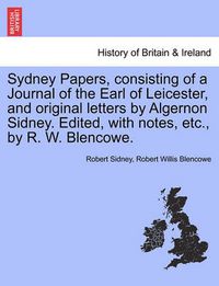 Cover image for Sydney Papers, Consisting of a Journal of the Earl of Leicester, and Original Letters by Algernon Sidney. Edited, with Notes, Etc., by R. W. Blencowe.