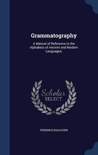 Cover image for Grammatography: A Manual of Reference to the Alphabets of Ancient and Modern Languages;