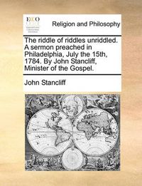 Cover image for The Riddle of Riddles Unriddled. a Sermon Preached in Philadelphia, July the 15th, 1784. by John Stancliff, Minister of the Gospel.