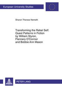 Cover image for Transforming the Rebel Self: Quest Patterns in Fiction by William Styron, Flannery O'Connor and Bobbie Ann Mason