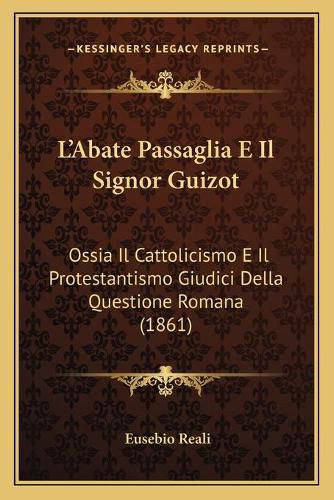 Cover image for L'Abate Passaglia E Il Signor Guizot: Ossia Il Cattolicismo E Il Protestantismo Giudici Della Questione Romana (1861)