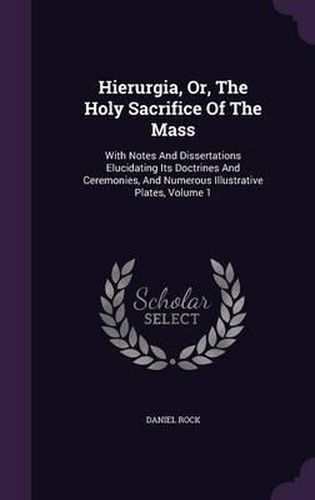 Hierurgia, Or, the Holy Sacrifice of the Mass: With Notes and Dissertations Elucidating Its Doctrines and Ceremonies, and Numerous Illustrative Plates, Volume 1