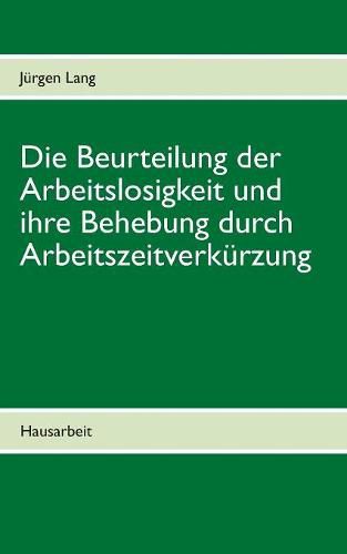 Cover image for Die Beurteilung der Arbeitslosigkeit und ihre Behebung durch Arbeitszeitverkurzung: Hausarbeit