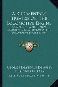 Cover image for A Rudimentary Treatise on the Locomotive Engine: Comprising a Historical Sketch and Description of the Locomotive Engine (1879)