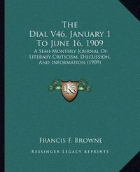 Cover image for The Dial V46, January 1 to June 16, 1909: A Semi-Monthly Journal of Literary Criticism, Discussion, and Information (1909)