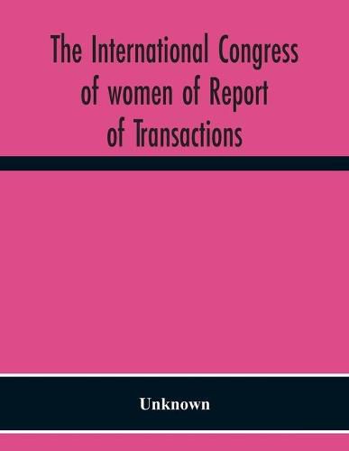 Cover image for The International Congress Of Women Of Report Of Transactions Of The Second Quinquennial Meeting Held In London July 1899