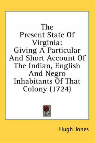 Cover image for The Present State Of Virginia: Giving A Particular And Short Account Of The Indian, English And Negro Inhabitants Of That Colony (1724)