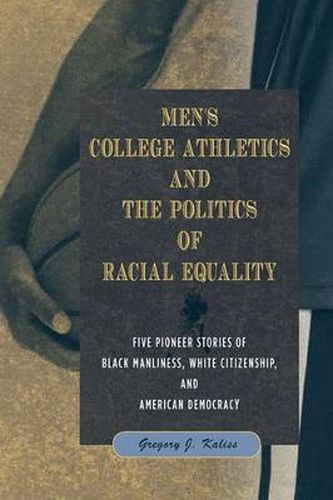 Cover image for Men's College Athletics and the Politics of Racial Equality: Five Pioneer Stories of Black Manliness, White Citizenship, and American Democracy