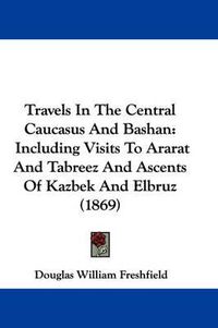 Cover image for Travels in the Central Caucasus and Bashan: Including Visits to Ararat and Tabreez and Ascents of Kazbek and Elbruz (1869)