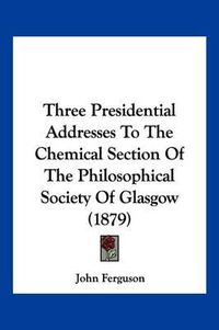 Cover image for Three Presidential Addresses to the Chemical Section of the Philosophical Society of Glasgow (1879)