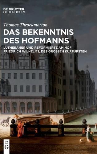 Cover image for Das Bekenntnis Des Hofmanns: Lutheraner Und Reformierte Am Hof Friedrich Wilhelms, Des Grossen Kurfursten