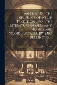 Cover image for An Essay On the Influence of Welsh Tradition Upon the Literature of Germany, France and Scandinavia, Tr. [By Mrs. Berrington]