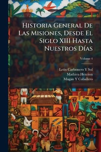 Cover image for Historia General de Las Misiones, Desde El Siglo XIII Hasta Nuestros Das, Volume 4