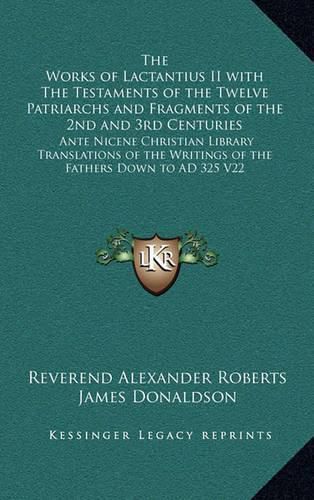 The Works of Lactantius II with the Testaments of the Twelve Patriarchs and Fragments of the 2nd and 3rd Centuries: Ante Nicene Christian Library Translations of the Writings of the Fathers Down to Ad 325 V22