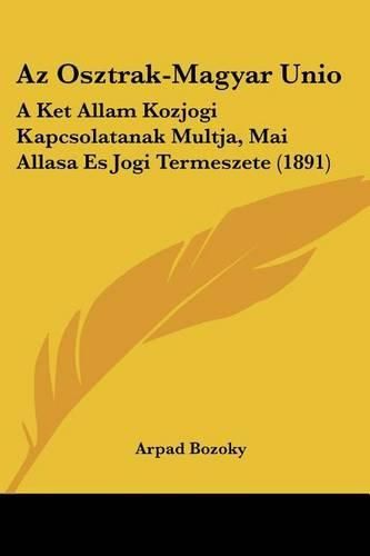 Cover image for AZ Osztrak-Magyar Unio: A Ket Allam Kozjogi Kapcsolatanak Multja, Mai Allasa Es Jogi Termeszete (1891)