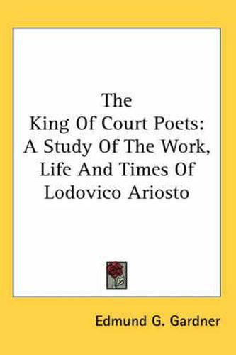 Cover image for The King of Court Poets: A Study of the Work, Life and Times of Lodovico Ariosto