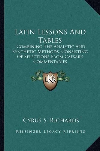 Cover image for Latin Lessons and Tables: Combining the Analytic and Synthetic Methods, Consisting of Selections from Caesar's Commentaries