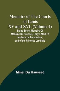 Cover image for Memoirs of the Courts of Louis XV and XVI. (Volume 4); Being secret memoirs of Madame Du Hausset, lady's maid to Madame de Pompadour, and of the Princess Lamballe