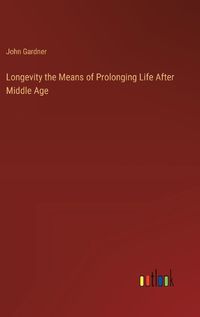 Cover image for Longevity the Means of Prolonging Life After Middle Age