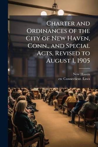 Cover image for Charter and Ordinances of the City of New Haven, Conn., and Special Acts, Revised to August 1, 1905