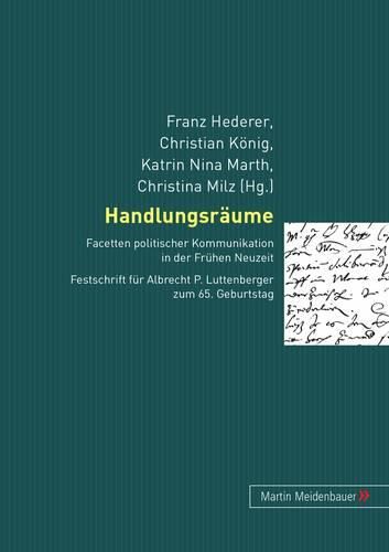 Handlungsraeume: Facetten Politischer Kommunikation in Der Fruehen Neuzeit. Festschrift Fuer Albrecht P. Luttenberger Zum 65. Geburtstag