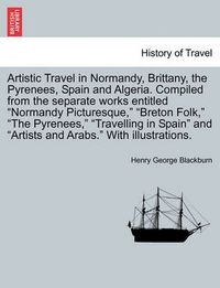 Cover image for Artistic Travel in Normandy, Brittany, the Pyrenees, Spain and Algeria. Compiled from the Separate Works Entitled  Normandy Picturesque,   Breton Folk,   The Pyrenees,   Travelling in Spain  and  Artists and Arabs.  with Illustrations.