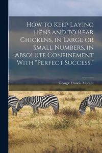 Cover image for How to Keep Laying Hens and to Rear Chickens, in Large or Small Numbers, in Absolute Confinement With "perfect Success."