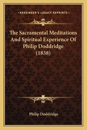 Cover image for The Sacramental Meditations and Spiritual Experience of Philthe Sacramental Meditations and Spiritual Experience of Philip Doddridge (1838) IP Doddridge (1838)