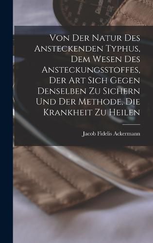 Cover image for Von Der Natur Des Ansteckenden Typhus, Dem Wesen Des Ansteckungsstoffes, Der Art Sich Gegen Denselben Zu Sichern Und Der Methode, Die Krankheit Zu Heilen