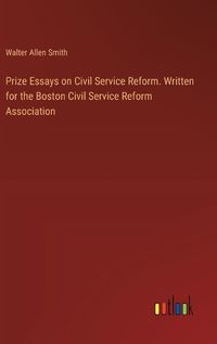 Cover image for Prize Essays on Civil Service Reform. Written for the Boston Civil Service Reform Association