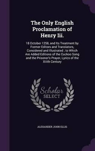 The Only English Proclamation of Henry III.: 18 October 1258, and Its Treatment by Former Editors and Translators, Considered and Illustrated; To Which Are Added Editions of the Cuckoo Song and the Prisoner's Prayer, Lyrics of the XIIIth Century