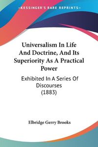 Cover image for Universalism in Life and Doctrine, and Its Superiority as a Practical Power: Exhibited in a Series of Discourses (1883)