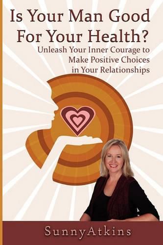 Cover image for Is Your Man Good for Your Health?: Unleash Your Inner Courage to Make Positive Choices in Your Relationships.