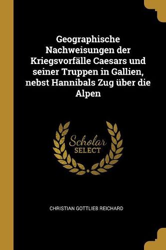 Cover image for Geographische Nachweisungen der Kriegsvorfaelle Caesars und seiner Truppen in Gallien, nebst Hannibals Zug ueber die Alpen