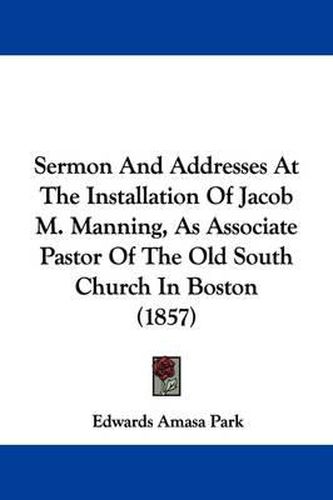 Cover image for Sermon and Addresses at the Installation of Jacob M. Manning, as Associate Pastor of the Old South Church in Boston (1857)