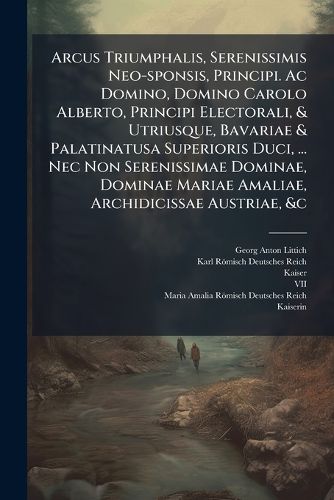 Cover image for Arcus Triumphalis, Serenissimis Neo-sponsis, Principi. Ac Domino, Domino Carolo Alberto, Principi Electorali, & Utriusque, Bavariae & Palatinatusa Superioris Duci, ... Nec Non Serenissimae Dominae, Dominae Mariae Amaliae, Archidicissae Austriae, &c