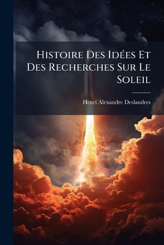 Cover image for Histoire Des Ides Et Des Recherches Sur Le Soleil: Rvlation Rcente de L'Atmosphre Entire de L'Astre