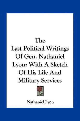Cover image for The Last Political Writings of Gen. Nathaniel Lyon: With a Sketch of His Life and Military Services