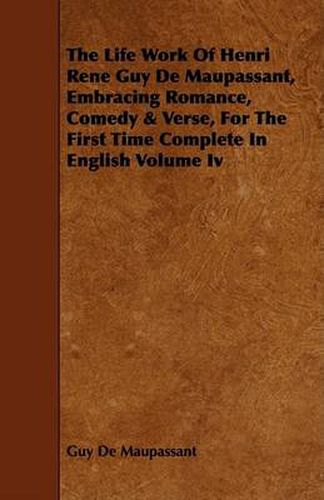 Cover image for The Life Work of Henri Rene Guy de Maupassant, Embracing Romance, Comedy & Verse, for the First Time Complete in English Volume IV