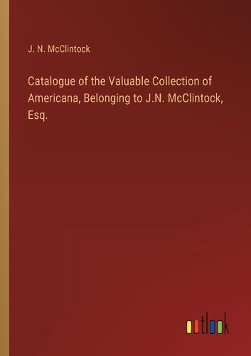 Catalogue of the Valuable Collection of Americana, Belonging to J.N. McClintock, Esq.