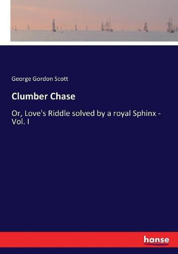 Clumber Chase: Or, Love's Riddle solved by a royal Sphinx - Vol. I