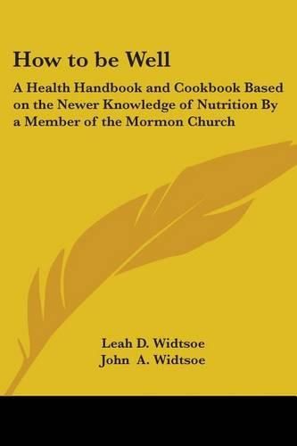 Cover image for How to be Well: A Health Handbook and Cookbook Based on the Newer Knowledge of Nutrition By a Member of the Mormon Church