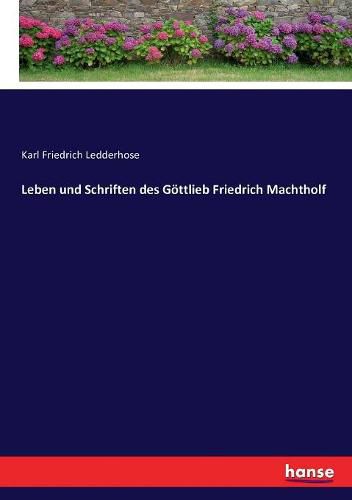 Leben und Schriften des Goettlieb Friedrich Machtholf